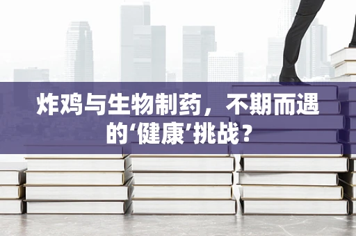 炸鸡与生物制药，不期而遇的‘健康’挑战？