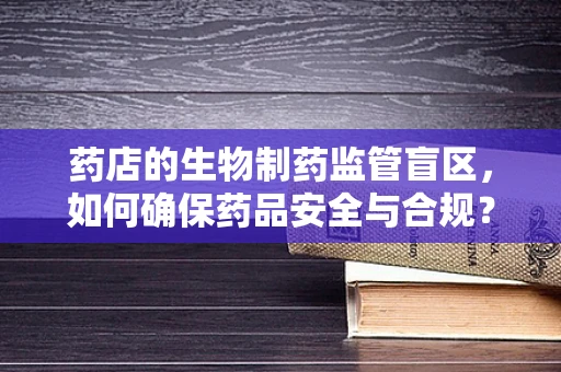 药店的生物制药监管盲区，如何确保药品安全与合规？