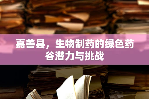 嘉善县，生物制药的绿色药谷潜力与挑战