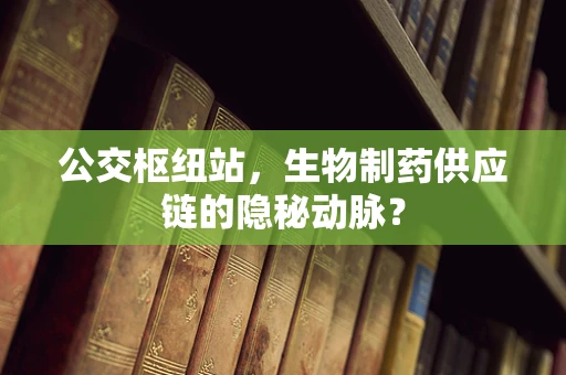 公交枢纽站，生物制药供应链的隐秘动脉？