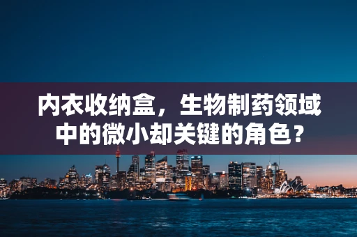 内衣收纳盒，生物制药领域中的微小却关键的角色？