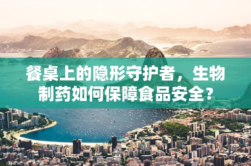 餐桌上的隐形守护者，生物制药如何保障食品安全？