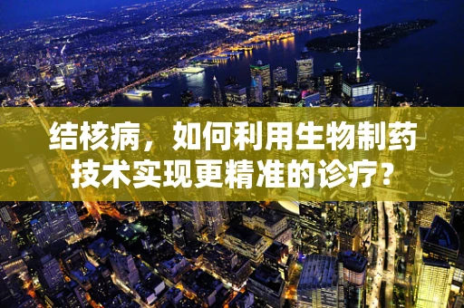结核病，如何利用生物制药技术实现更精准的诊疗？