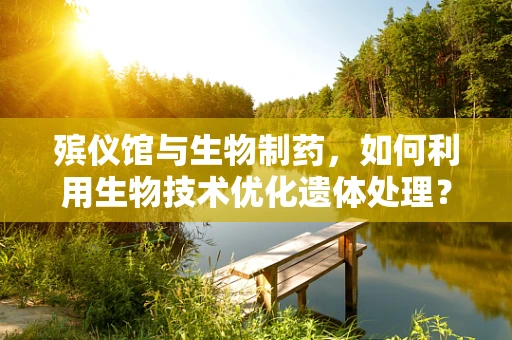 殡仪馆与生物制药，如何利用生物技术优化遗体处理？