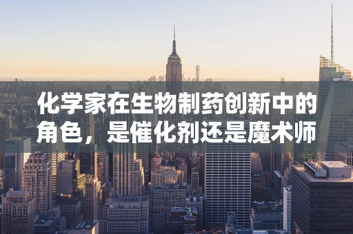 化学家在生物制药创新中的角色，是催化剂还是魔术师？