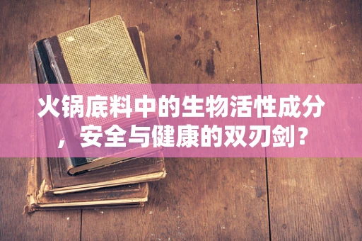 火锅底料中的生物活性成分，安全与健康的双刃剑？