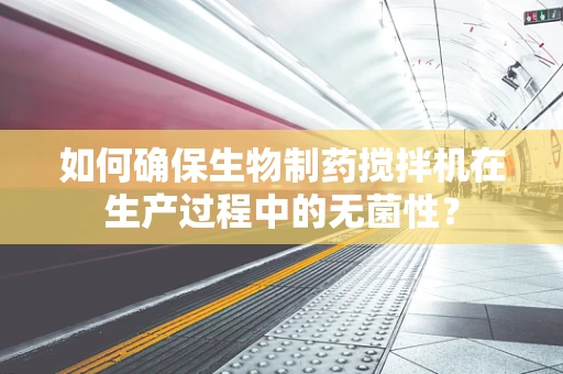 如何确保生物制药搅拌机在生产过程中的无菌性？