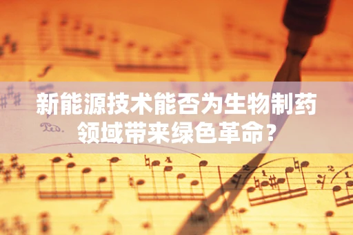 新能源技术能否为生物制药领域带来绿色革命？