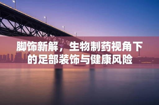 脚饰新解，生物制药视角下的足部装饰与健康风险