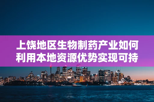 上饶地区生物制药产业如何利用本地资源优势实现可持续发展？