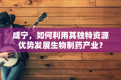 咸宁，如何利用其独特资源优势发展生物制药产业？
