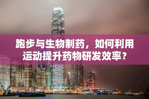 跑步与生物制药，如何利用运动提升药物研发效率？