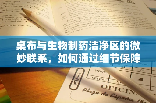 桌布与生物制药洁净区的微妙联系，如何通过细节保障无菌环境？