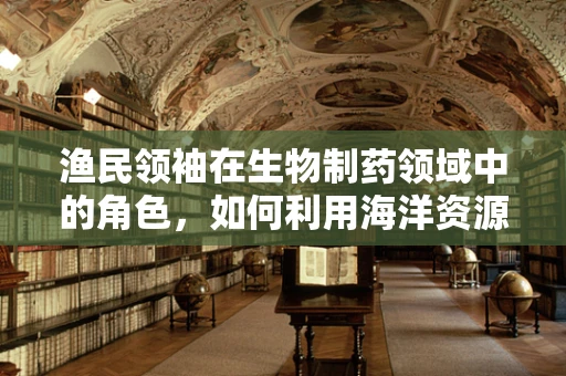 渔民领袖在生物制药领域中的角色，如何利用海洋资源促进健康与可持续发展？
