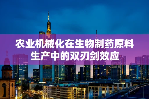 农业机械化在生物制药原料生产中的双刃剑效应