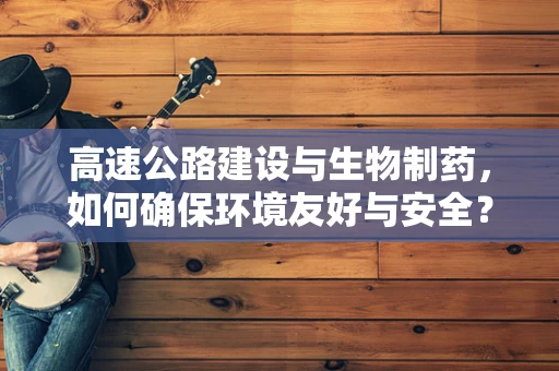 高速公路建设与生物制药，如何确保环境友好与安全？