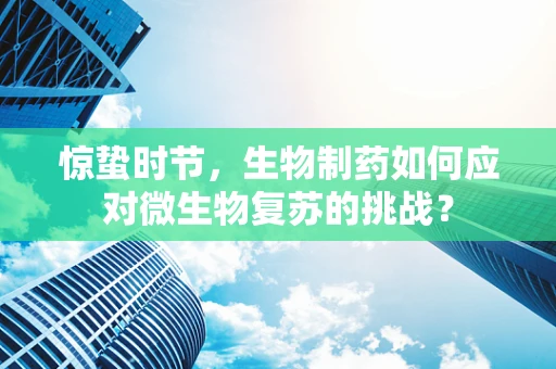 惊蛰时节，生物制药如何应对微生物复苏的挑战？