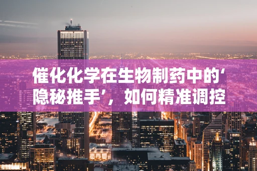 催化化学在生物制药中的‘隐秘推手’，如何精准调控反应？