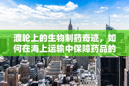 渡轮上的生物制药奇迹，如何在海上运输中保障药品的稳定性？