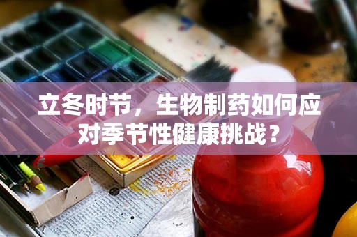 立冬时节，生物制药如何应对季节性健康挑战？