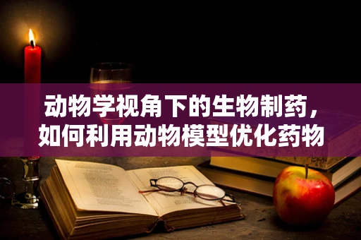 动物学视角下的生物制药，如何利用动物模型优化药物研发？