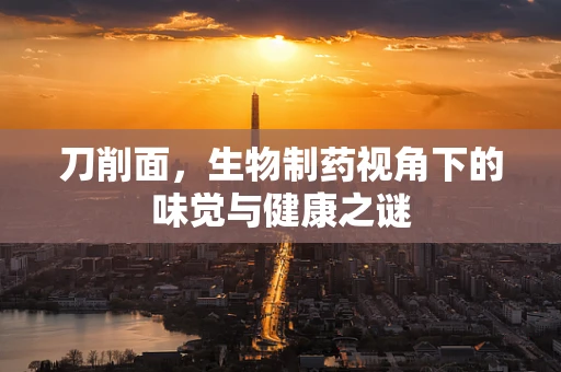 刀削面，生物制药视角下的味觉与健康之谜