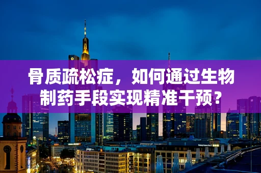 骨质疏松症，如何通过生物制药手段实现精准干预？
