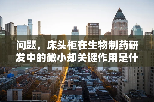 问题，床头柜在生物制药研发中的微小却关键作用是什么？