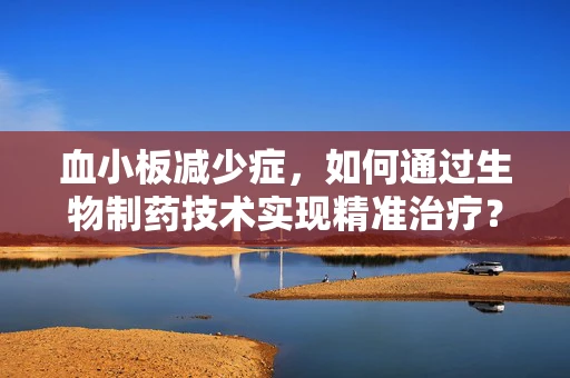 血小板减少症，如何通过生物制药技术实现精准治疗？