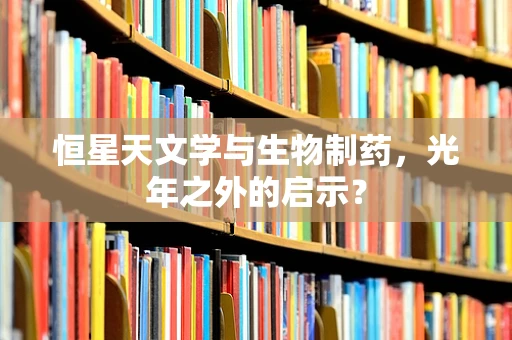 恒星天文学与生物制药，光年之外的启示？