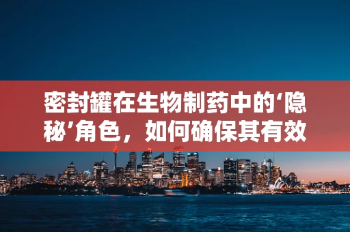 密封罐在生物制药中的‘隐秘’角色，如何确保其有效性与安全性？
