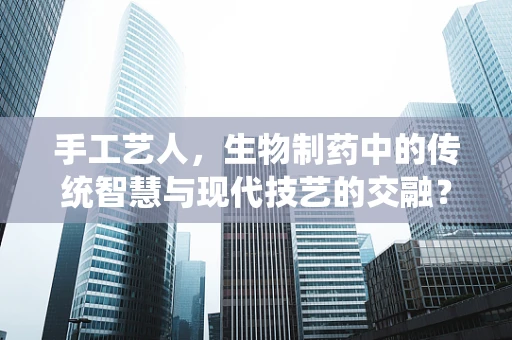 手工艺人，生物制药中的传统智慧与现代技艺的交融？