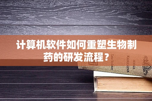 计算机软件如何重塑生物制药的研发流程？