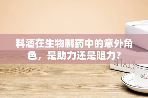 料酒在生物制药中的意外角色，是助力还是阻力？