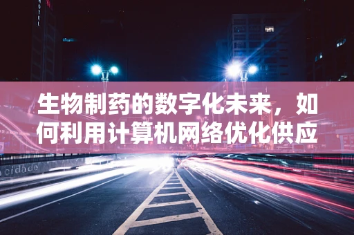 生物制药的数字化未来，如何利用计算机网络优化供应链管理？