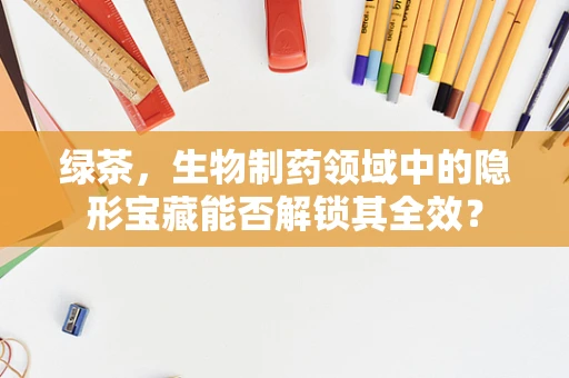 绿茶，生物制药领域中的隐形宝藏能否解锁其全效？