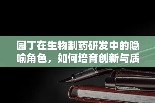 园丁在生物制药研发中的隐喻角色，如何培育创新与质量并重的‘生命之花’？