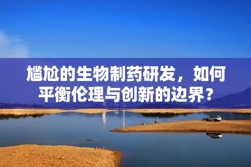 尴尬的生物制药研发，如何平衡伦理与创新的边界？