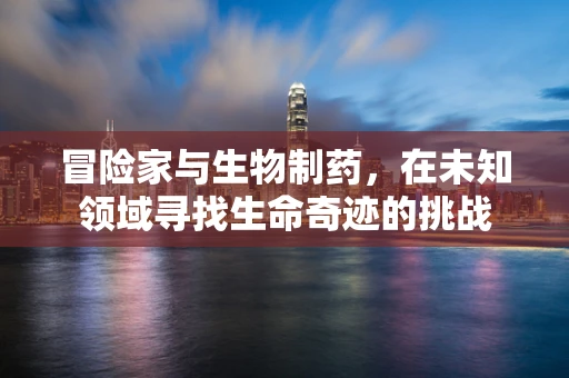 冒险家与生物制药，在未知领域寻找生命奇迹的挑战