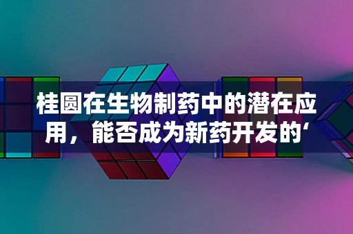 桂圆在生物制药中的潜在应用，能否成为新药开发的‘甜蜜’源泉？
