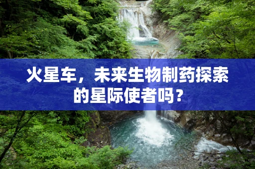 火星车，未来生物制药探索的星际使者吗？