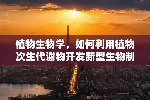 植物生物学，如何利用植物次生代谢物开发新型生物制药？