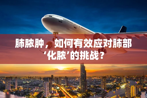 肺脓肿，如何有效应对肺部‘化脓’的挑战？