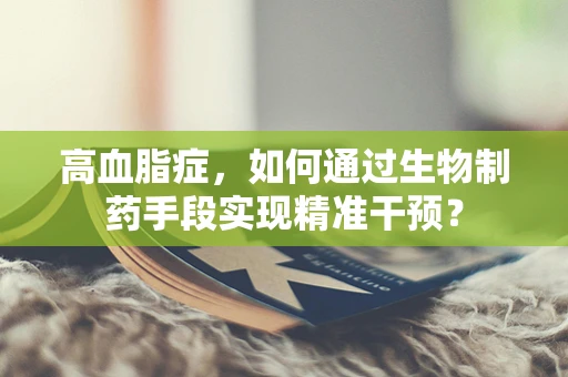 高血脂症，如何通过生物制药手段实现精准干预？