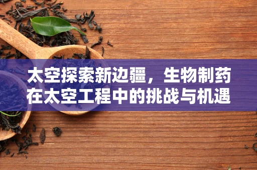 太空探索新边疆，生物制药在太空工程中的挑战与机遇？