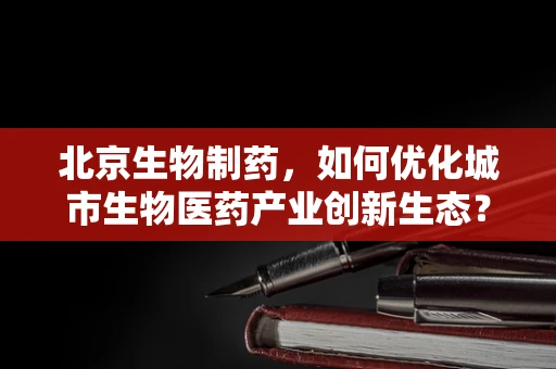 北京生物制药，如何优化城市生物医药产业创新生态？