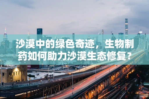 沙漠中的绿色奇迹，生物制药如何助力沙漠生态修复？