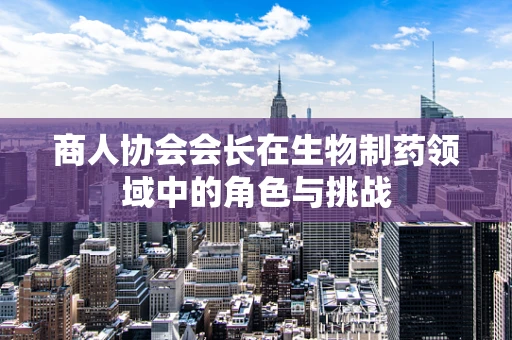商人协会会长在生物制药领域中的角色与挑战