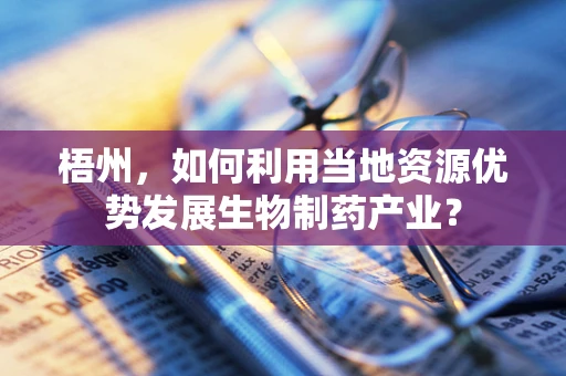 梧州，如何利用当地资源优势发展生物制药产业？