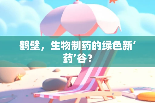鹤壁，生物制药的绿色新‘药’谷？